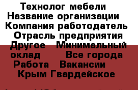 Технолог мебели › Название организации ­ Компания-работодатель › Отрасль предприятия ­ Другое › Минимальный оклад ­ 1 - Все города Работа » Вакансии   . Крым,Гвардейское